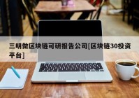 三明做区块链可研报告公司[区块链30投资平台]