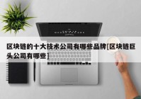 区块链的十大技术公司有哪些品牌[区块链巨头公司有哪些]