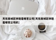 天乐商城区块链是哪家公司[天乐商城区块链是哪家公司的]