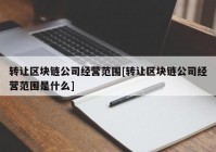 转让区块链公司经营范围[转让区块链公司经营范围是什么]