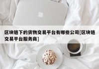 区块链下的货物交易平台有哪些公司[区块链交易平台服务商]