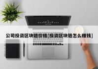 公司投资区块链价格[投资区块链怎么赚钱]