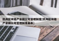 杭州区块链产业园公司管理制度[杭州区块链产业园公司管理制度最新]