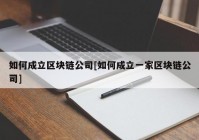 如何成立区块链公司[如何成立一家区块链公司]