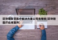 区块链智慧医疗解决方案公司有哪些[区块链医疗应用案例]