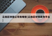 云南区块链公司有哪些[云南区块链商务平台]