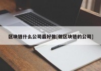 区块链什么公司最好做[做区块链的公司]