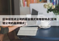 区块链技术公司的商业模式有哪些特点[区块链公司的盈利模式]