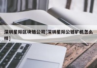 深圳星际区块链公司[深圳星际公链矿机怎么样]