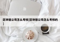 区块链公司怎么考核[区块链公司怎么考核的]