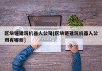 区块链建筑机器人公司[区块链建筑机器人公司有哪些]