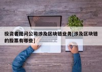 投资者提问公司涉及区块链业务[涉及区块链的股票有哪些]