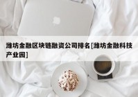 潍坊金融区块链融资公司排名[潍坊金融科技产业园]