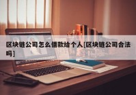 区块链公司怎么借款给个人[区块链公司合法吗]