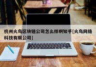 杭州火鸟区块链公司怎么样啊知乎[火鸟网络科技有限公司]