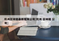 杭州区块链最新视频公司[杭州 区块链 公司]