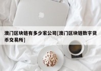 澳门区块链有多少家公司[澳门区块链数字货币交易所]