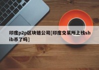 印度p2p区块链公司[印度交易所上线shib币了吗]