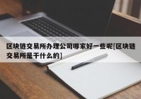 区块链交易所办理公司哪家好一些呢[区块链交易所是干什么的]