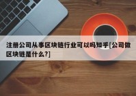 注册公司从事区块链行业可以吗知乎[公司做区块链是什么?]