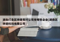 湖南打击区块链支付公司有哪些企业[湖南区块链科技有限公司]